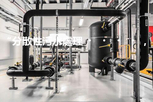 “分散性污水處理，綠色環(huán)保新篇章”